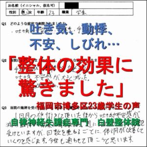 吐き気、不安、焦燥感、動悸、手足のしびれ、息苦しさなどの自律神経失調症の症状が整体で楽になった福岡市博多区の学生の口コミ